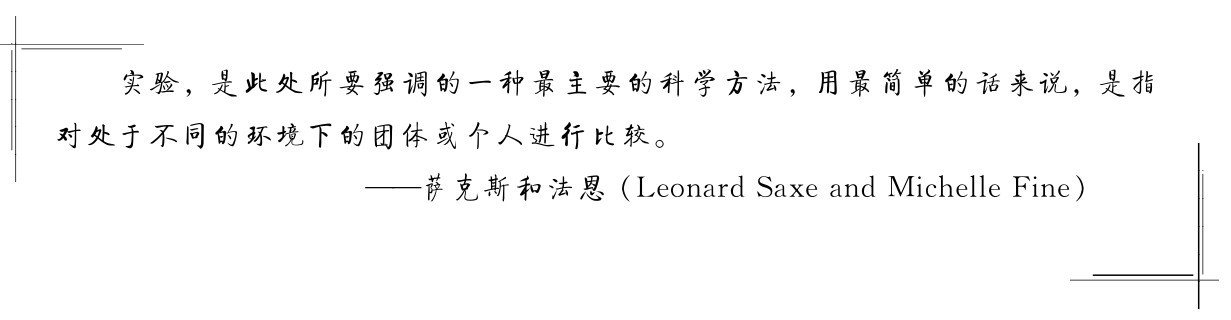 实验，是此处所要强调的一种最主要的科学方法，用最简单的话来说，是指对处于不同的环境下的团体或个人进行比较。——萨克斯和法恩（Leonard Saxe and Michelle Fine）