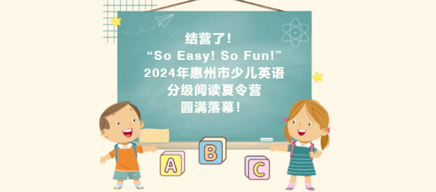 结营了！ “So Easy! So Fun!” 2024年惠州市少儿英语分级阅读夏令营圆满落幕！