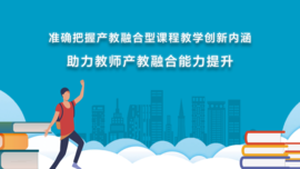 准确把握产教融合型课程教学创新内涵 助力教师产教融合能力提升